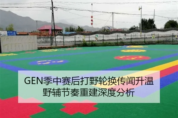 GEN季中赛后打野轮换传闻升温 野辅节奏重建深度分析